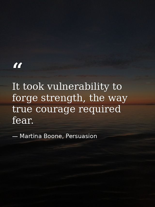 It took vulnerability to forge strength, the way true courage required fear. — Martina Boone, Persuasion