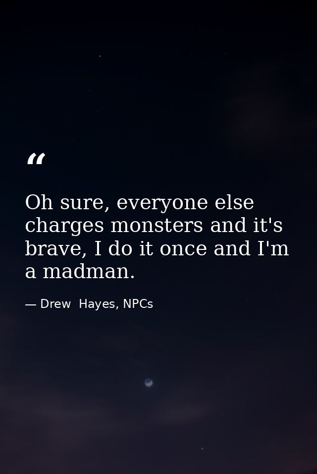 Oh sure, everyone else charges monsters and it's brave, I do it once and I'm a madman. — Drew  Hayes, NPCs