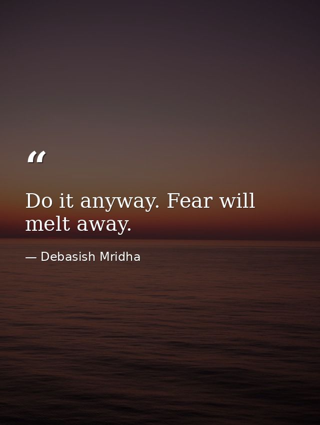 Do it anyway. Fear will melt away. — Debasish Mridha