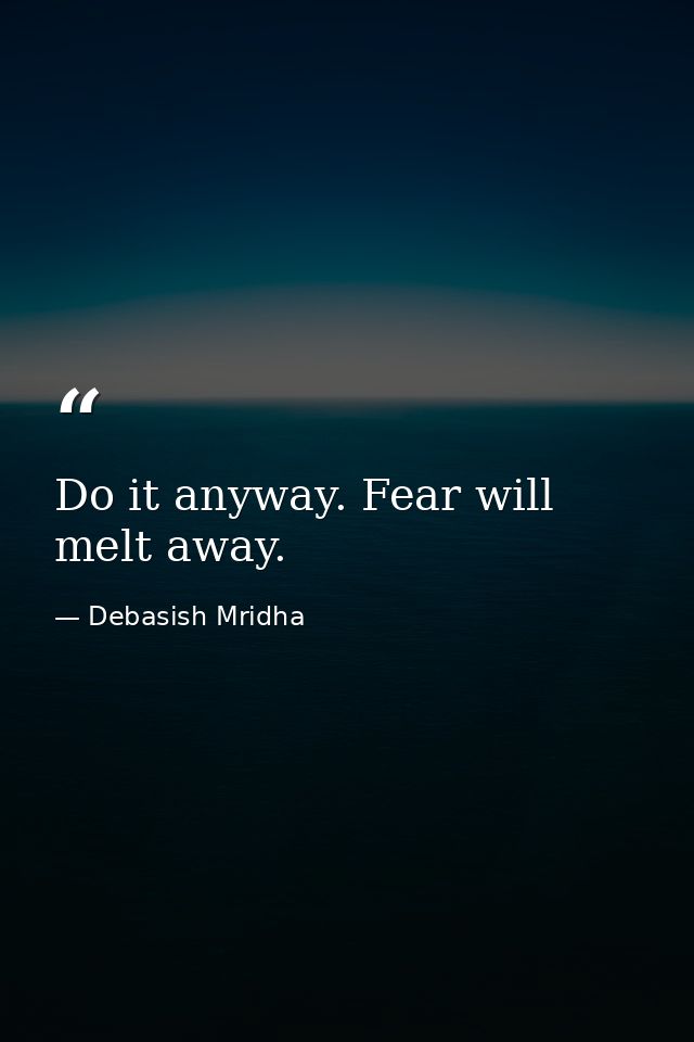 Do it anyway. Fear will melt away. — Debasish Mridha