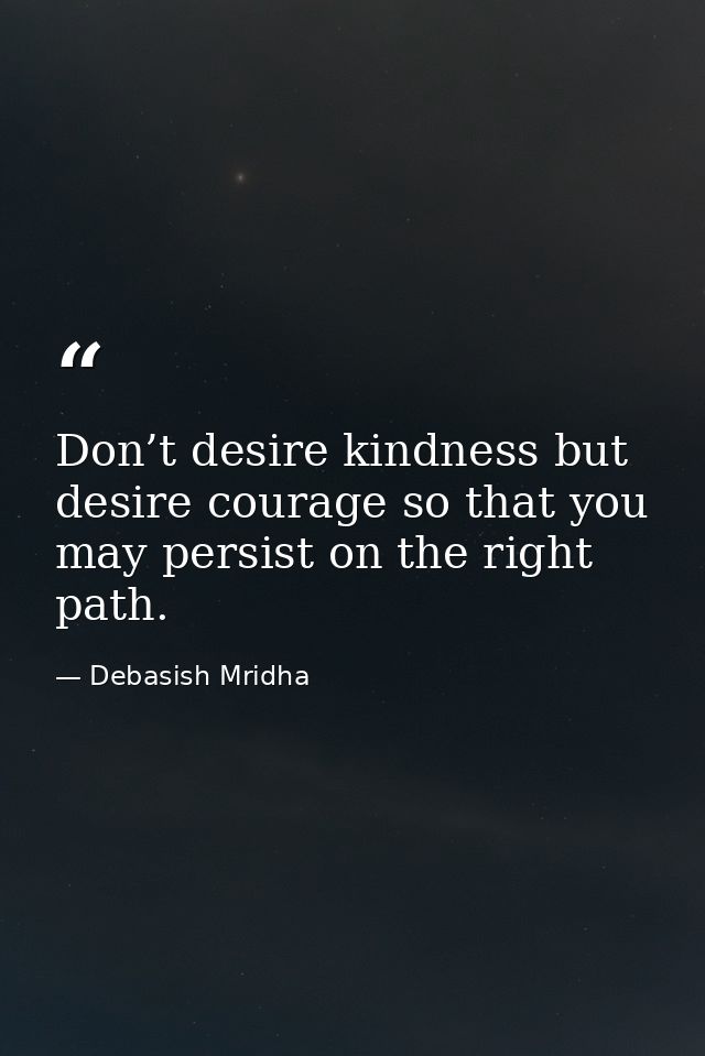 Don’t desire kindness but desire courage so that you may persist on the right path. — Debasish Mridha