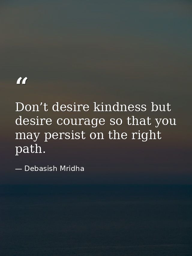Don’t desire kindness but desire courage so that you may persist on the right path. — Debasish Mridha