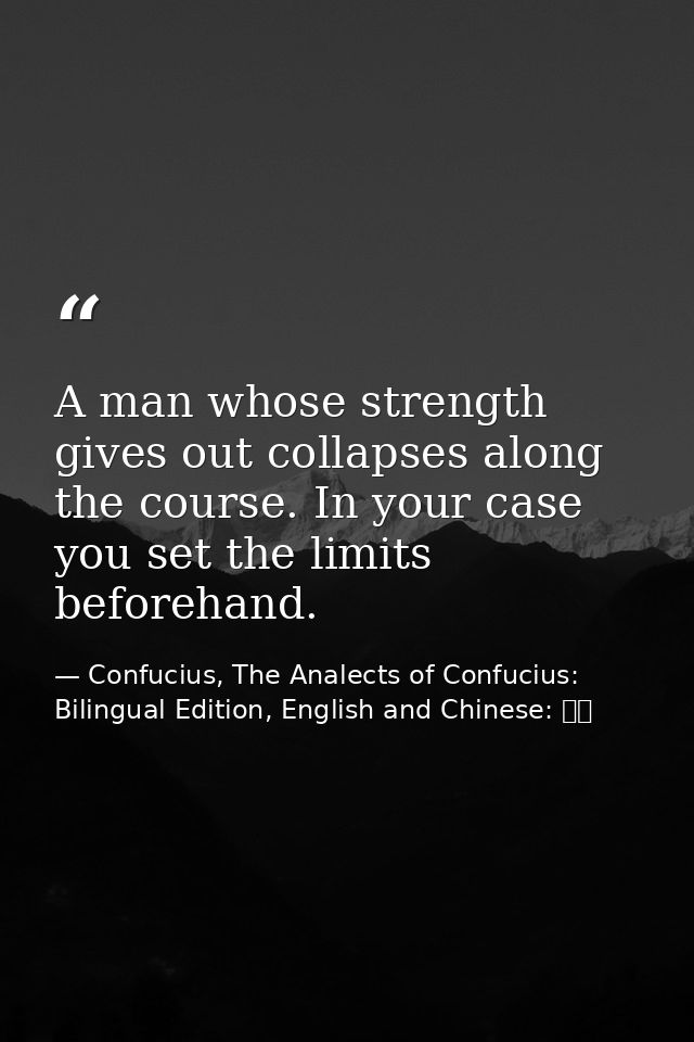 A man whose strength gives out collapses along the course. In your case you set the limits beforehand. — Confucius, The Analects of Confucius: Bilingual Edition, English and Chinese: 論語