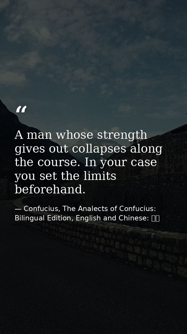 A man whose strength gives out collapses along the course. In your case you set the limits beforehand. — Confucius, The Analects of Confucius: Bilingual Edition, English and Chinese: 論語