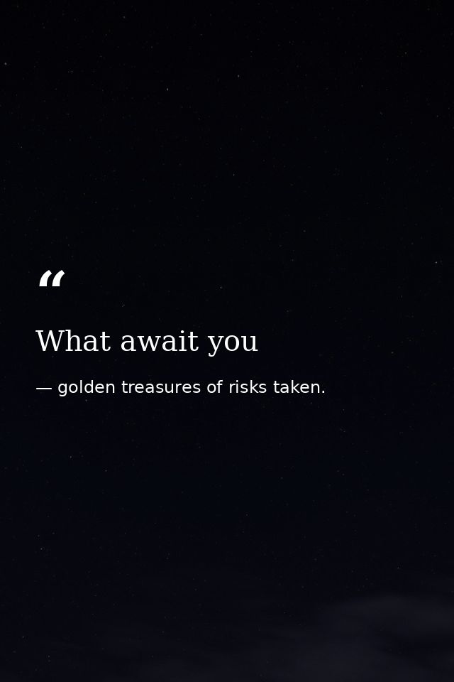 What await you — golden treasures of risks taken.