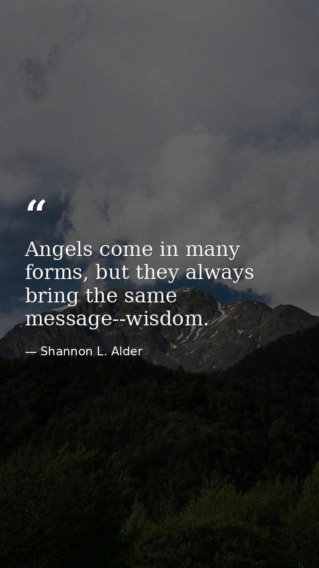 Angels come in many forms, but they always bring the same message--wisdom. — Shannon L. Alder