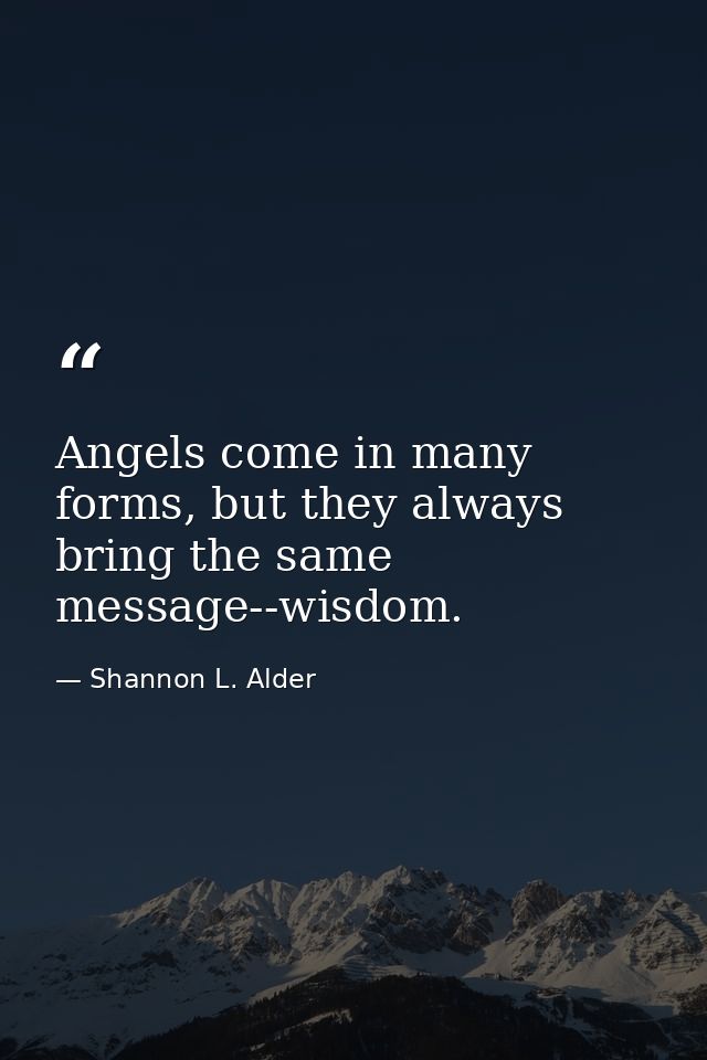 Angels come in many forms, but they always bring the same message--wisdom. — Shannon L. Alder