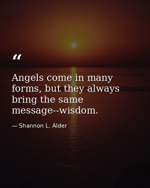 Angels come in many forms, but they always bring the same message--wisdom. — Shannon L. Alder