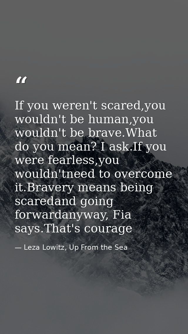 If you weren't scared,you wouldn't be human,you wouldn't be brave.What do you mean? I ask.If you were fearless,you would — Leza Lowitz, Up From the Sea