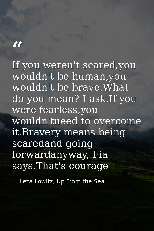 If you weren't scared,you wouldn't be human,you wouldn't be brave.What do you mean? I ask.If you were fearless,you would — Leza Lowitz, Up From the Sea