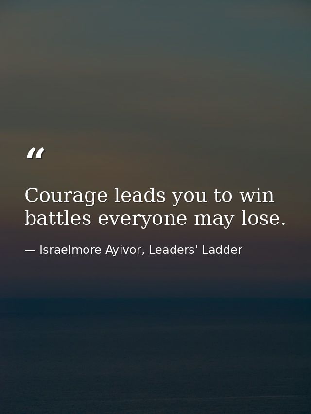 Courage leads you to win battles everyone may lose. — Israelmore Ayivor, Leaders' Ladder