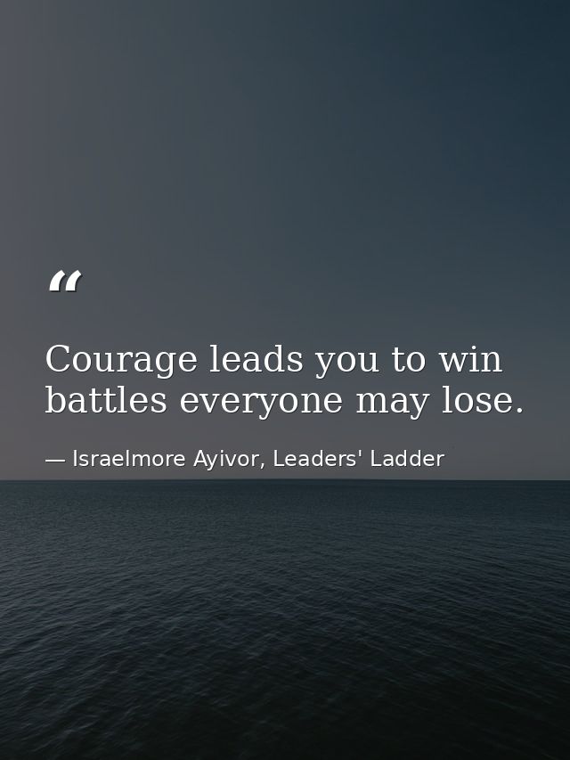 Courage leads you to win battles everyone may lose. — Israelmore Ayivor, Leaders' Ladder