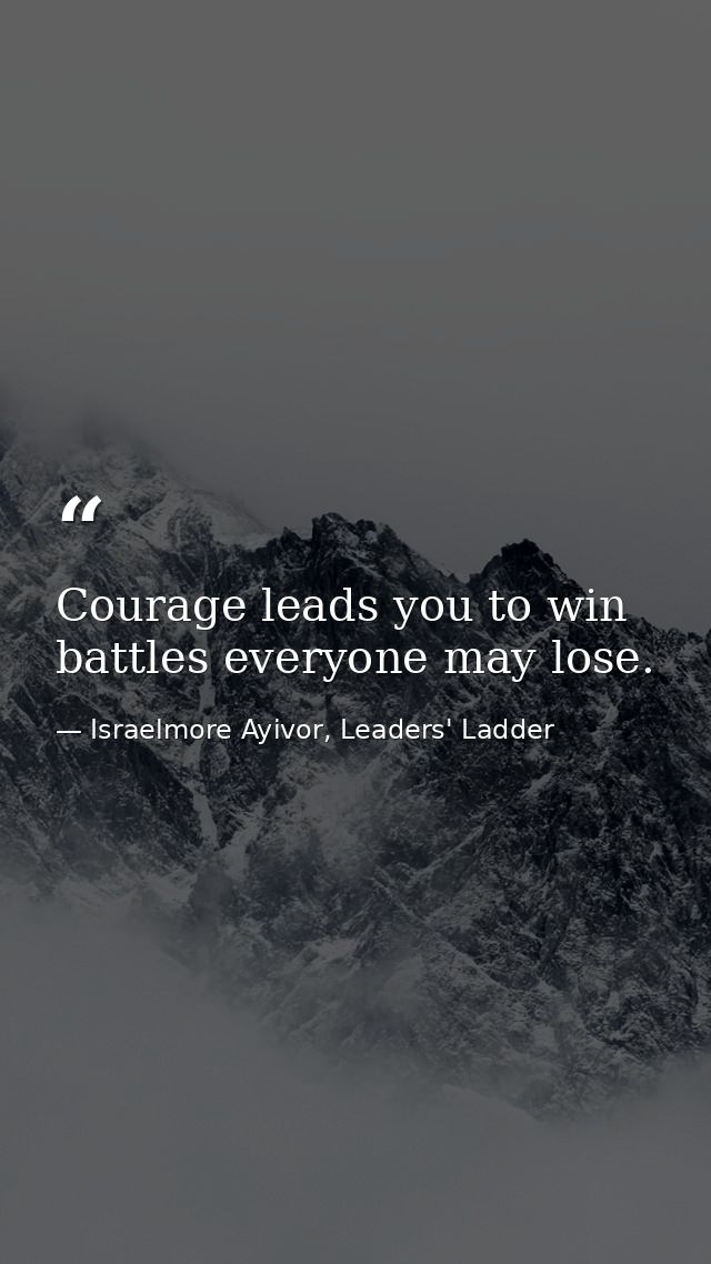 Courage leads you to win battles everyone may lose. — Israelmore Ayivor, Leaders' Ladder