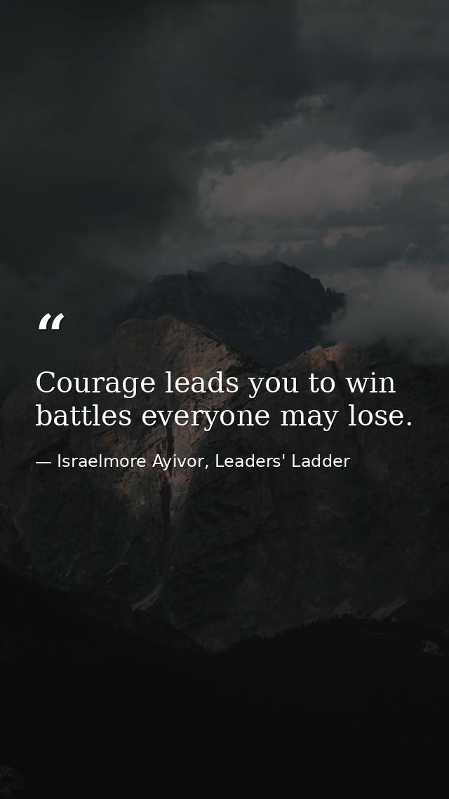 Courage leads you to win battles everyone may lose. — Israelmore Ayivor, Leaders' Ladder