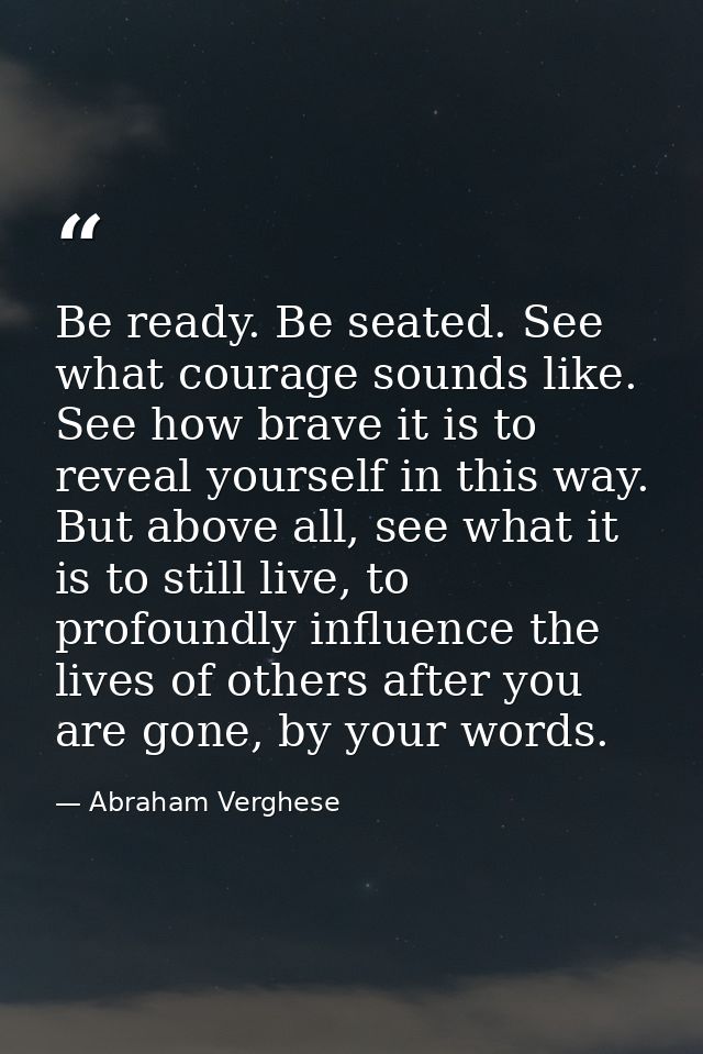 Be ready. Be seated. See what courage sounds like. See how brave it is to reveal yourself in this way. But above all, se — Abraham Verghese