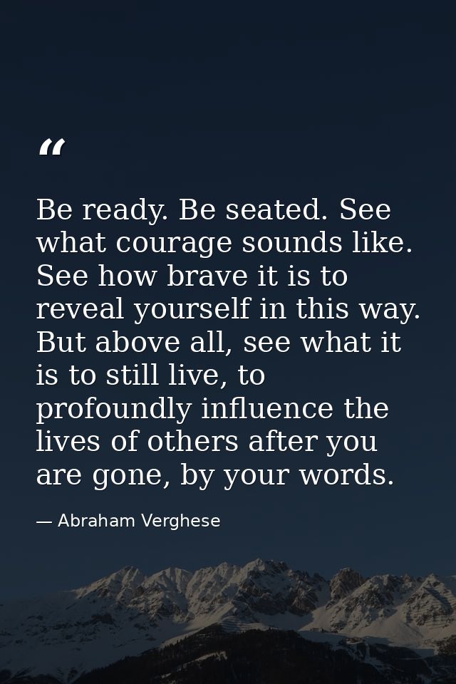 Be ready. Be seated. See what courage sounds like. See how brave it is to reveal yourself in this way. But above all, se — Abraham Verghese