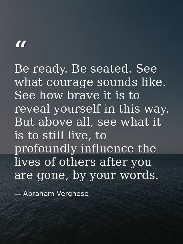 Be ready. Be seated. See what courage sounds like. See how brave it is to reveal yourself in this way. But above all, se — Abraham Verghese