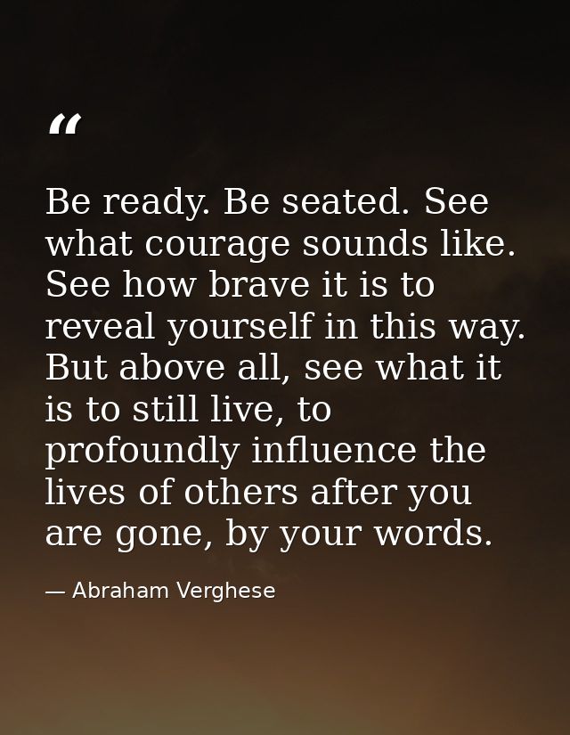 Be ready. Be seated. See what courage sounds like. See how brave it is to reveal yourself in this way. But above all, se — Abraham Verghese