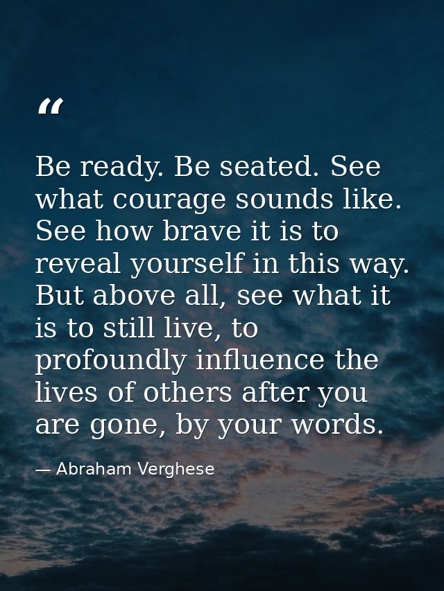 Be ready. Be seated. See what courage sounds like. See how brave it is to reveal yourself in this way. But above all, se — Abraham Verghese