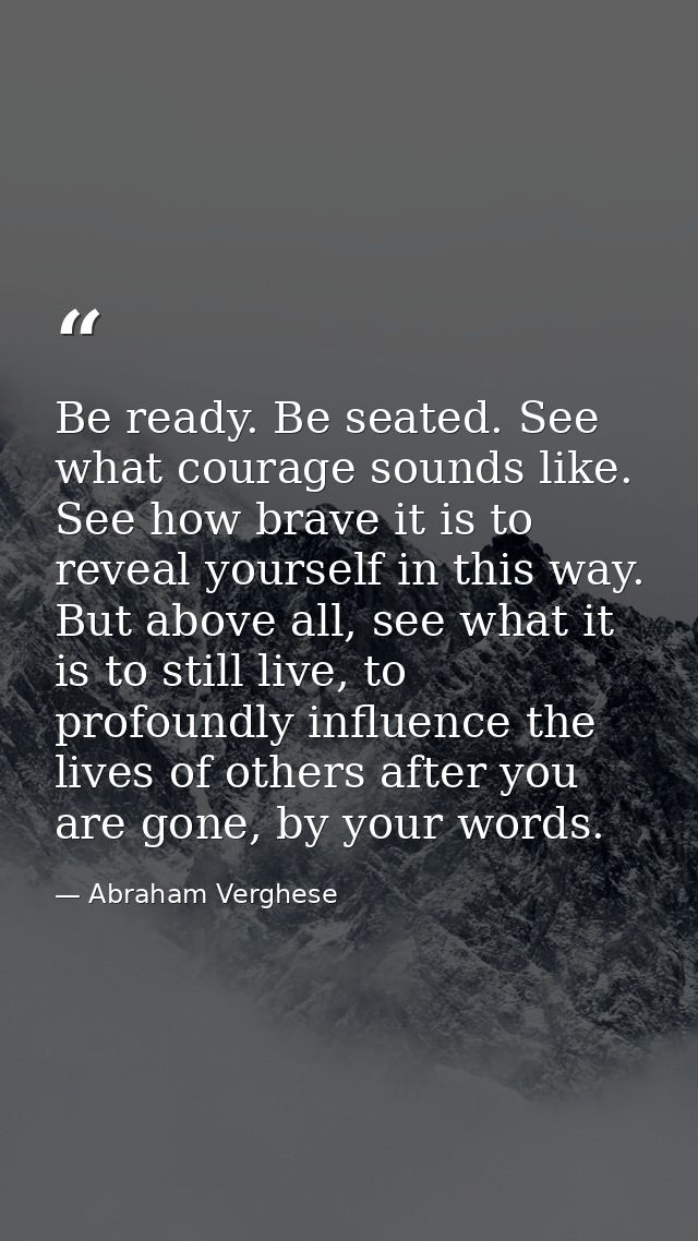 Be ready. Be seated. See what courage sounds like. See how brave it is to reveal yourself in this way. But above all, se — Abraham Verghese