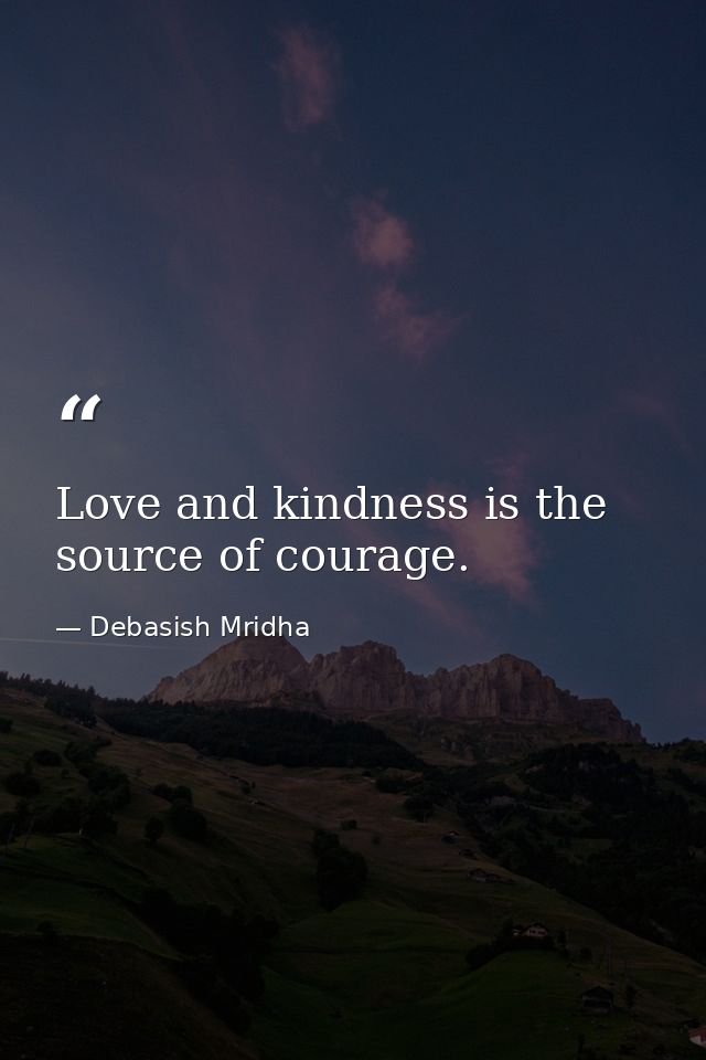 Love and kindness is the source of courage. — Debasish Mridha