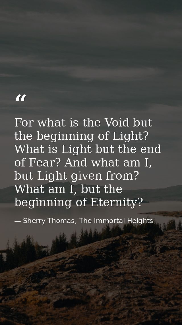 For what is the Void but the beginning of Light? What is Light but the end of Fear? And what am I, but Light given from? — Sherry Thomas, The Immortal Heights