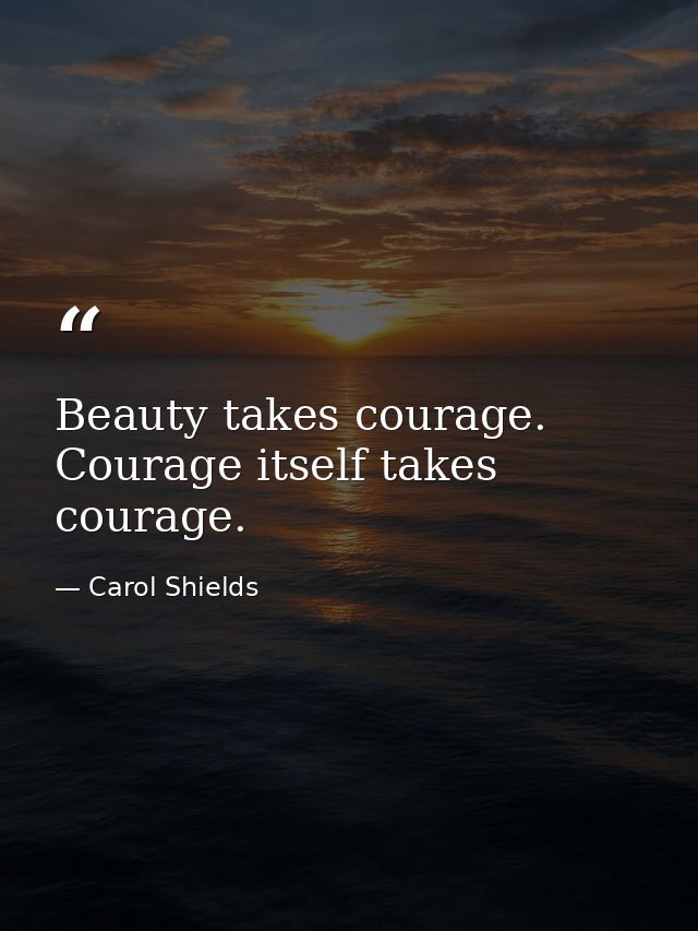 Beauty takes courage. Courage itself takes courage. — Carol Shields