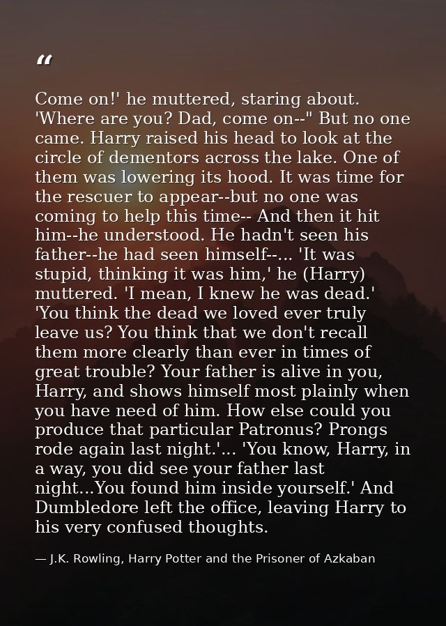 Come on!' he muttered, staring about. 'Where are you? Dad, come on--" But no one came. Harry raised his head to look at  — J.K. Rowling, Harry Potter and the Prisoner of Azkaban