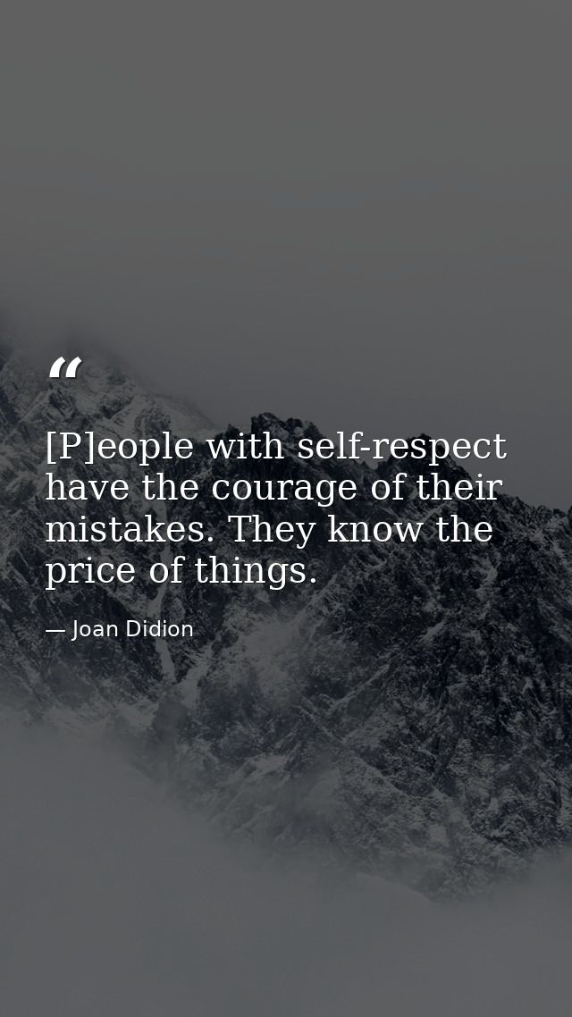 [P]eople with self-respect have the courage of their mistakes. They know the price of things. — Joan Didion