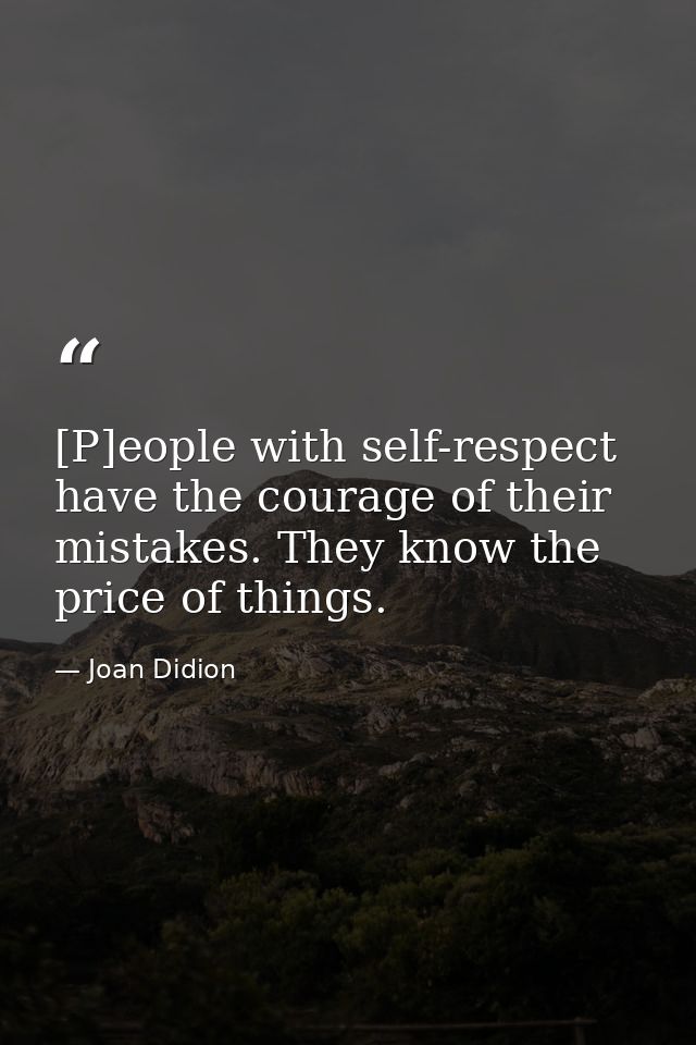 [P]eople with self-respect have the courage of their mistakes. They know the price of things. — Joan Didion