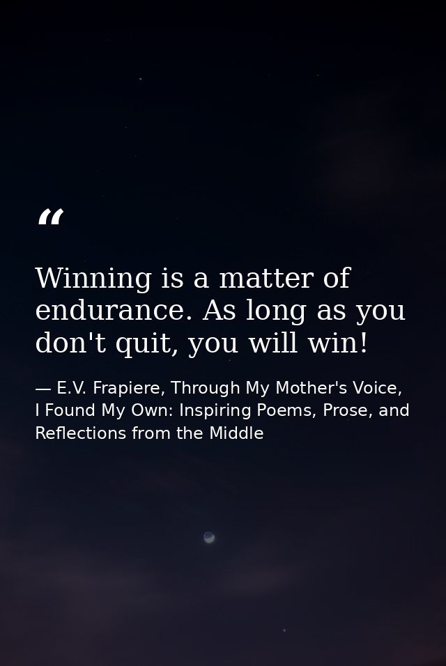 Winning is a matter of endurance. As long as you don't quit, you will win! — E.V. Frapiere, Through My Mother's Voice, I Found My Own: Inspiring Poems, Prose, and Reflections from the Middle
