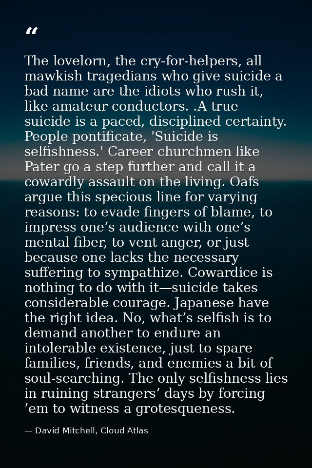 The lovelorn, the cry-for-helpers, all mawkish tragedians who give suicide a bad name are the idiots who rush it, like a — David Mitchell, Cloud Atlas