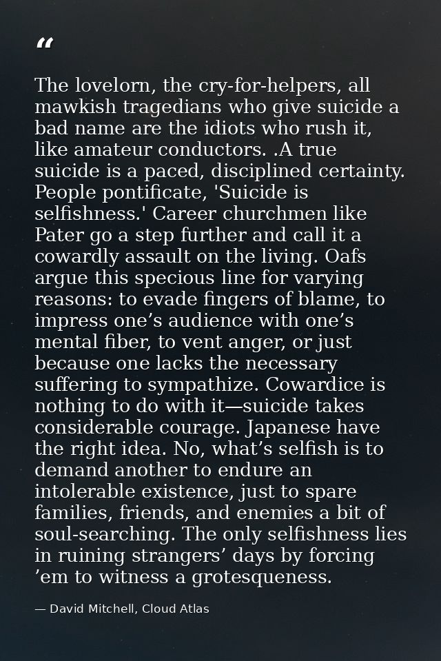The lovelorn, the cry-for-helpers, all mawkish tragedians who give suicide a bad name are the idiots who rush it, like a — David Mitchell, Cloud Atlas