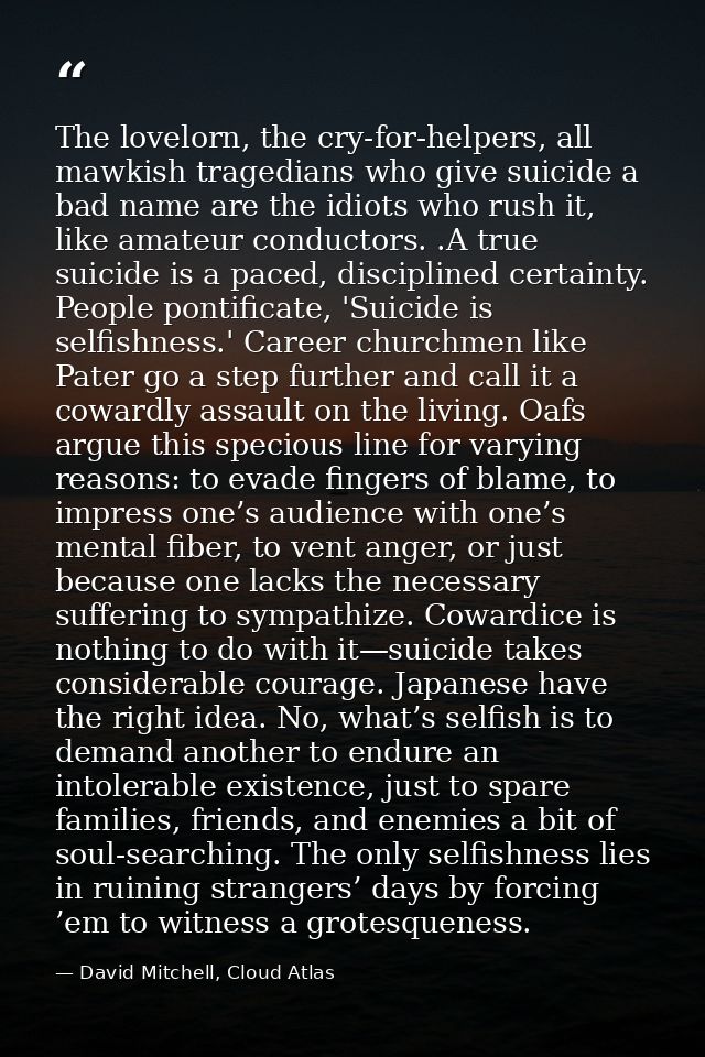 The lovelorn, the cry-for-helpers, all mawkish tragedians who give suicide a bad name are the idiots who rush it, like a — David Mitchell, Cloud Atlas