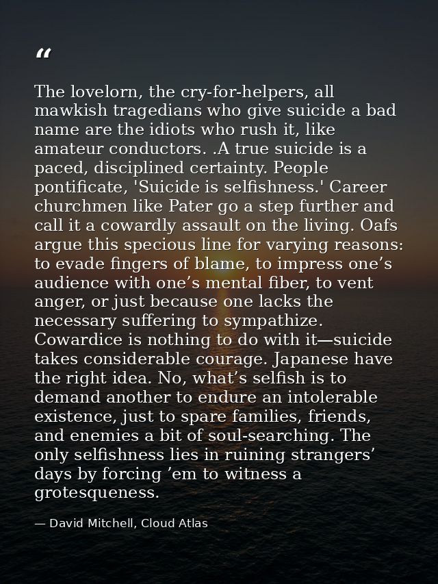 The lovelorn, the cry-for-helpers, all mawkish tragedians who give suicide a bad name are the idiots who rush it, like a — David Mitchell, Cloud Atlas