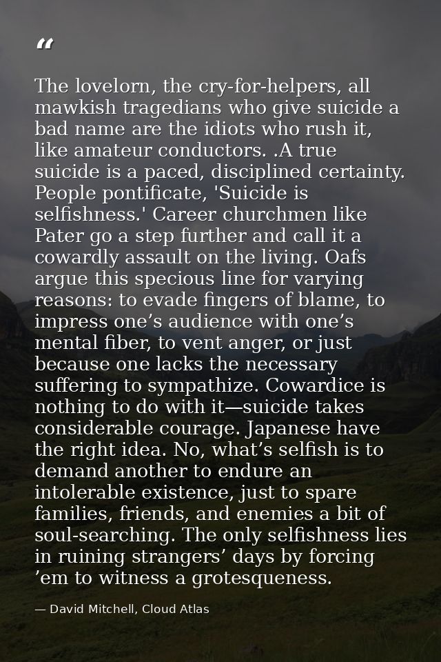 The lovelorn, the cry-for-helpers, all mawkish tragedians who give suicide a bad name are the idiots who rush it, like a — David Mitchell, Cloud Atlas