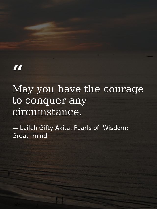 May you have the courage to conquer any circumstance. — Lailah Gifty Akita, Pearls of  Wisdom: Great  mind