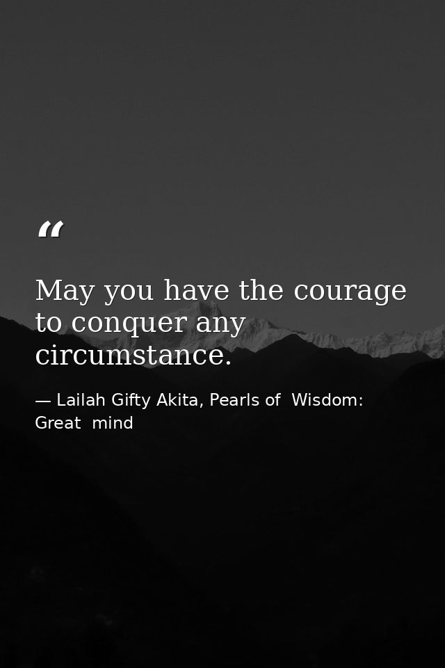 May you have the courage to conquer any circumstance. — Lailah Gifty Akita, Pearls of  Wisdom: Great  mind