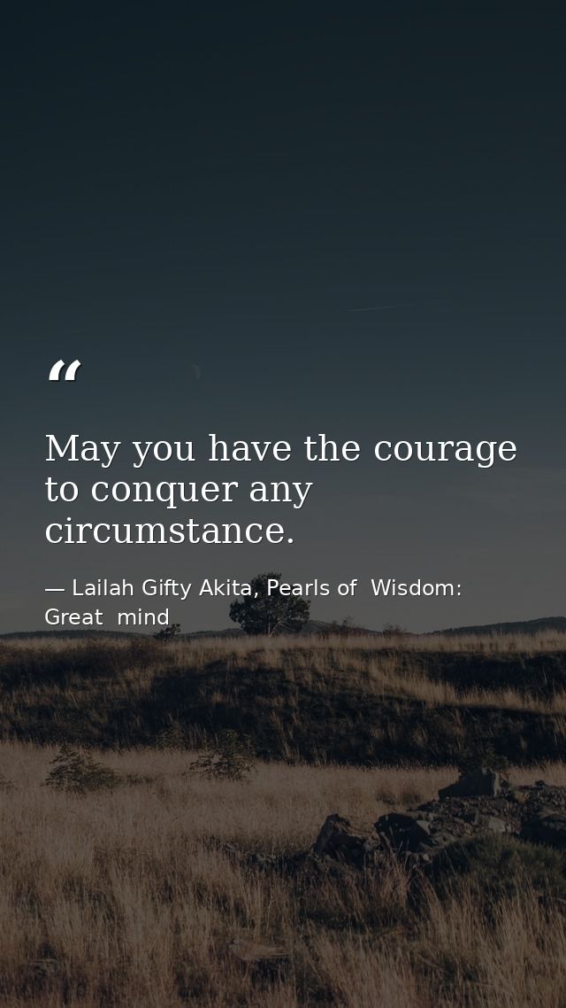 May you have the courage to conquer any circumstance. — Lailah Gifty Akita, Pearls of  Wisdom: Great  mind