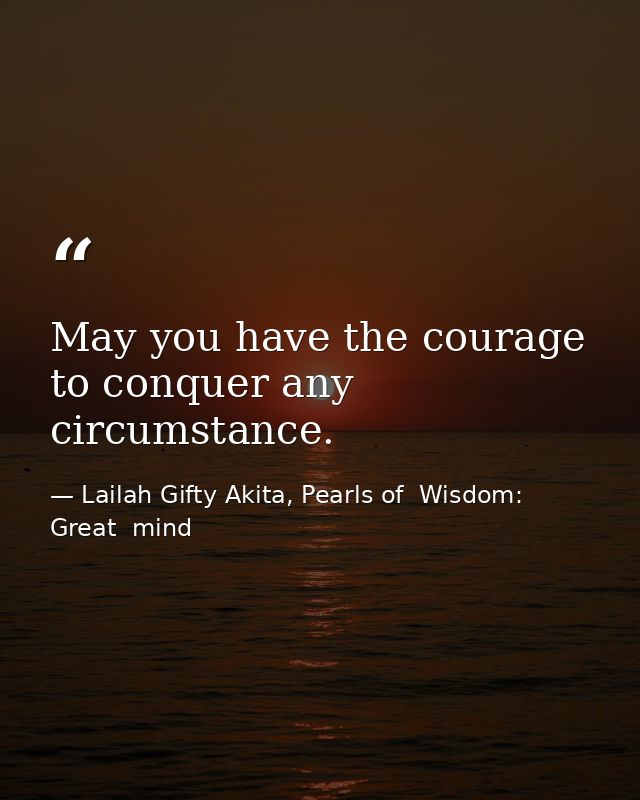 May you have the courage to conquer any circumstance. — Lailah Gifty Akita, Pearls of  Wisdom: Great  mind