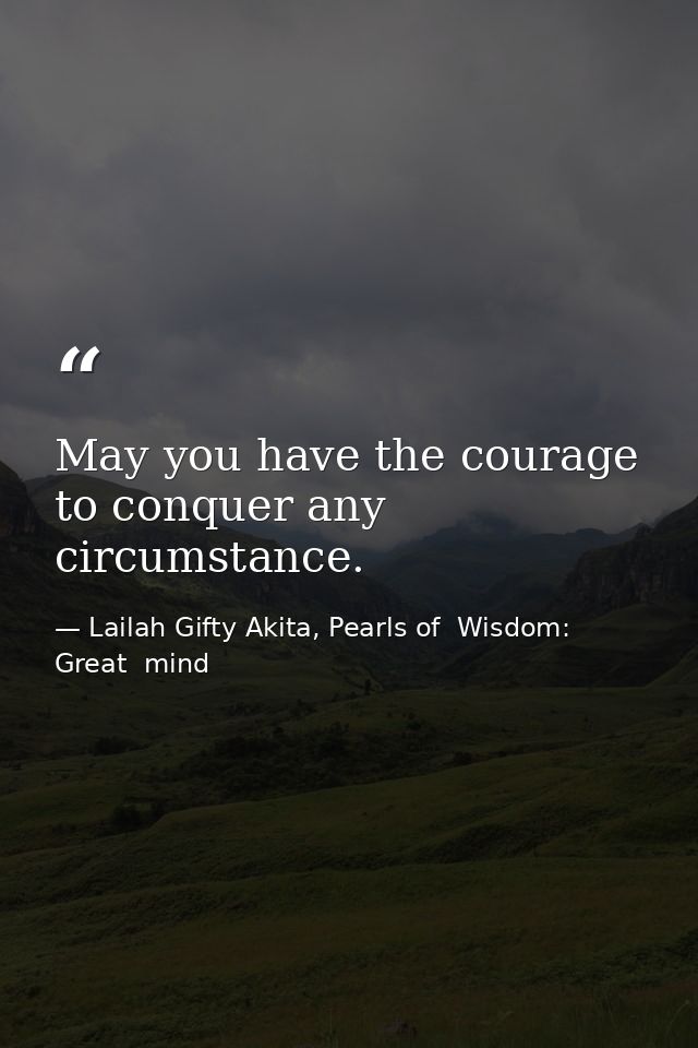 May you have the courage to conquer any circumstance. — Lailah Gifty Akita, Pearls of  Wisdom: Great  mind