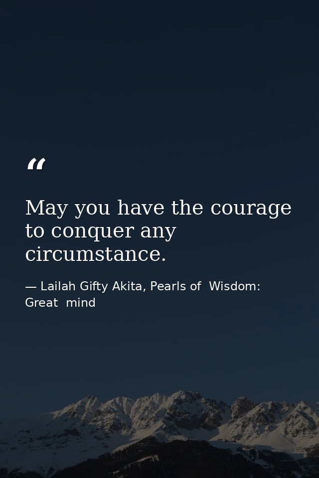 May you have the courage to conquer any circumstance. — Lailah Gifty Akita, Pearls of  Wisdom: Great  mind