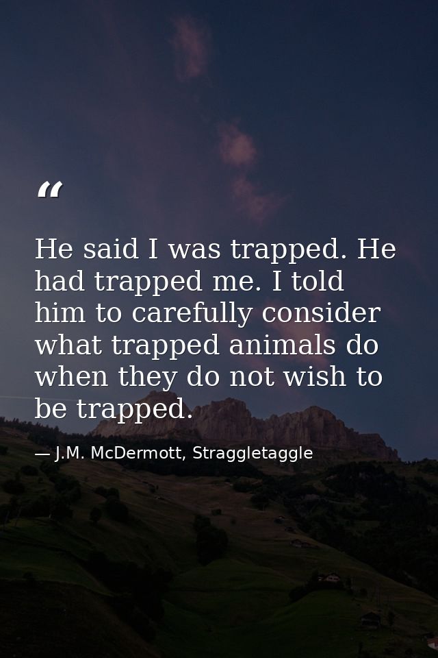 He said I was trapped. He had trapped me. I told him to carefully consider what trapped animals do when they do not wish — J.M. McDermott, Straggletaggle