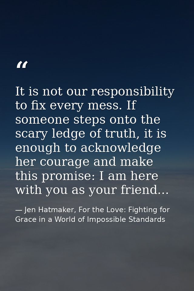 It is not our responsibility to fix every mess. If someone steps onto the scary ledge of truth, it is enough to acknowle — Jen Hatmaker, For the Love: Fighting for Grace in a World of Impossible Standards