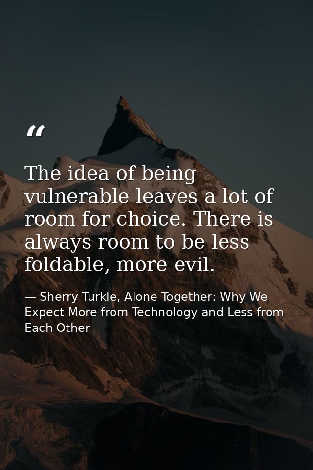 The idea of being vulnerable leaves a lot of room for choice. There is always room to be less foldable, more evil. — Sherry Turkle, Alone Together: Why We Expect More from Technology and Less from Each Other
