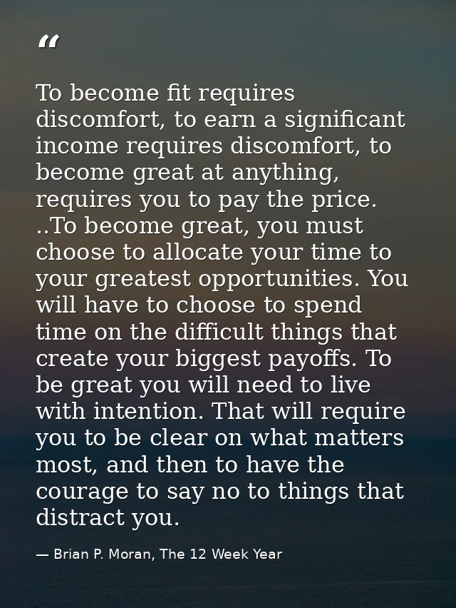 To become fit requires discomfort, to earn a significant income requires discomfort, to become great at anything, requir — Brian P. Moran, The 12 Week Year