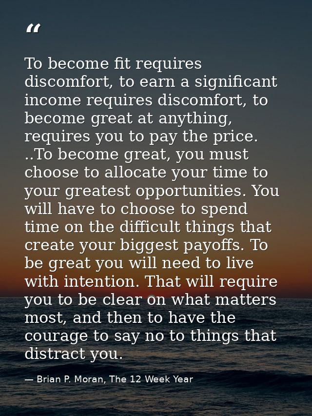 To become fit requires discomfort, to earn a significant income requires discomfort, to become great at anything, requir — Brian P. Moran, The 12 Week Year