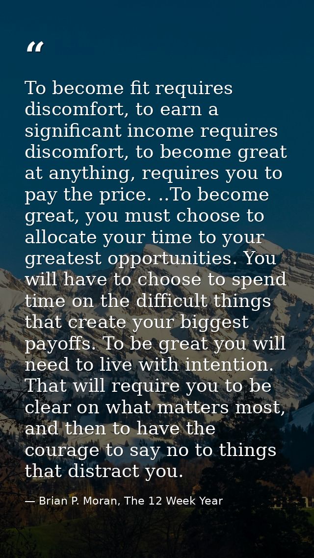 To become fit requires discomfort, to earn a significant income requires discomfort, to become great at anything, requir — Brian P. Moran, The 12 Week Year