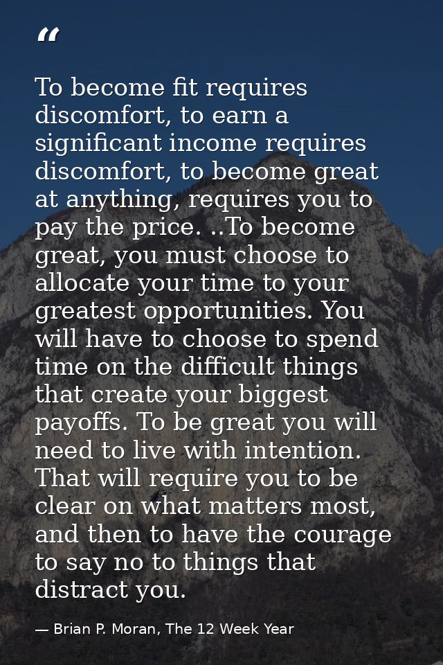 To become fit requires discomfort, to earn a significant income requires discomfort, to become great at anything, requir — Brian P. Moran, The 12 Week Year