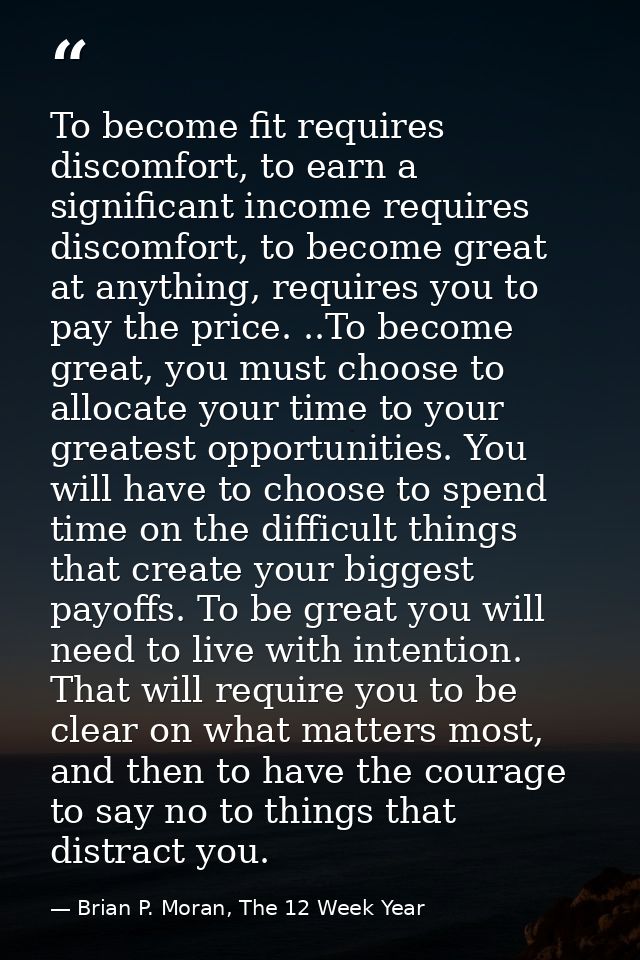 To become fit requires discomfort, to earn a significant income requires discomfort, to become great at anything, requir — Brian P. Moran, The 12 Week Year
